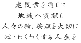 建設業を通じて 地域へ貢献し 人々の輪、笑顔を大切に 心・わくわくする人生を